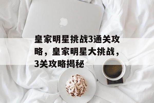 皇家明星挑战3通关攻略,皇家明星大挑战,3关攻略揭秘 皇家明星挑战3通关攻略,皇家明星大挑战,3关攻略揭秘