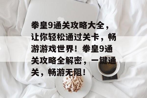 拳皇9通关攻略大全，让你轻松通过关卡，畅游游戏世界！拳皇9通关攻略全解密，一键通关，畅游无阻！