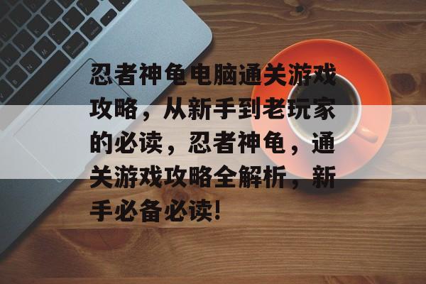 忍者神龟电脑通关游戏攻略，从新手到老玩家的必读，忍者神龟，通关游戏攻略全解析，新手必备必读!