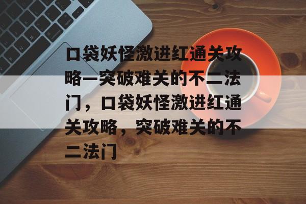 口袋妖怪激进红通关攻略—突破难关的不二法门,口袋妖怪激进红通关攻略,突破难关的不二法门 口袋妖怪激进红通关攻略—突破难关的不二法门,口袋妖怪激进红通关攻略,突破难关的不二法门