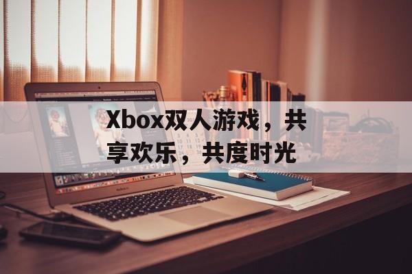 Xbox双人游戏,共享欢乐,共度时光 Xbox双人游戏,共享欢乐,共度时光