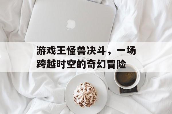 游戏王怪兽决斗,一场跨越时空的奇幻冒险 游戏王怪兽决斗,一场跨越时空的奇幻冒险