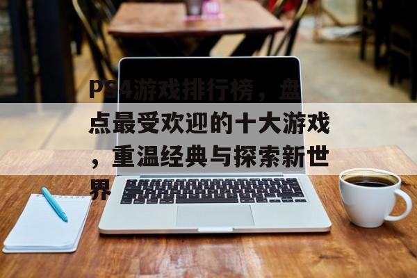 PS4游戏排行榜，盘点最受欢迎的十大游戏，重温经典与探索新世界