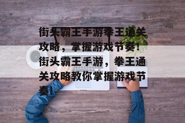 街头霸王手游拳王通关攻略,掌握游戏节奏!街头霸王手游,拳王通关攻略教你掌握游戏节奏! 街头霸王手游拳王通关攻略,掌握游戏节奏!街头霸王手游,拳王通关攻略教你掌握游戏节奏!
