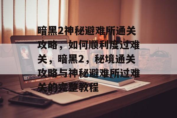暗黑2神秘避难所通关攻略,如何顺利度过难关,暗黑2,秘境通关攻略与神秘避难所过难关的完整教程 暗黑2神秘避难所通关攻略,如何顺利度过难关,暗黑2,秘境通关攻略与神秘避难所过难关的完整教程