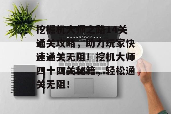 挖掘机大师之路14关通关攻略，助力玩家快速通关无阻！挖机大师四十四关秘籍，轻松通关无阻！