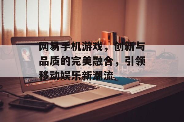 网易手机游戏,创新与品质的完美融合,引领移动娱乐新潮流 网易手机游戏,创新与品质的完美融合,引领移动娱乐新潮流