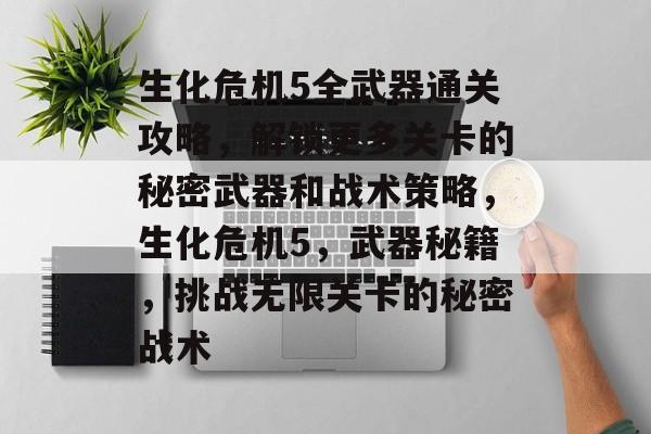 生化危机5全武器通关攻略,解锁更多关卡的秘密武器和战术策略,生化危机5,武器秘籍,挑战无限关卡的秘密战术 生化危机5全武器通关攻略,解锁更多关卡的秘密武器和战术策略,生化危机5,武器秘籍,挑战无限关卡的秘密战术