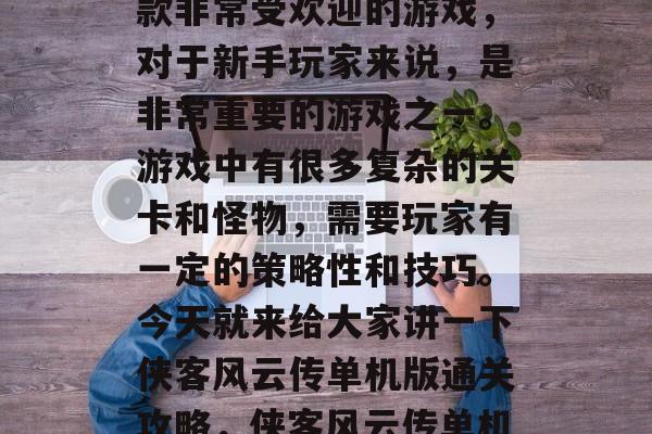 侠客风云传单机版是一款非常受欢迎的游戏，对于新手玩家来说，是非常重要的游戏之一。游戏中有很多复杂的关卡和怪物，需要玩家有一定的策略性和技巧。今天就来给大家讲一下侠客风云传单机版通关攻略，侠客风云传单机版通关攻略