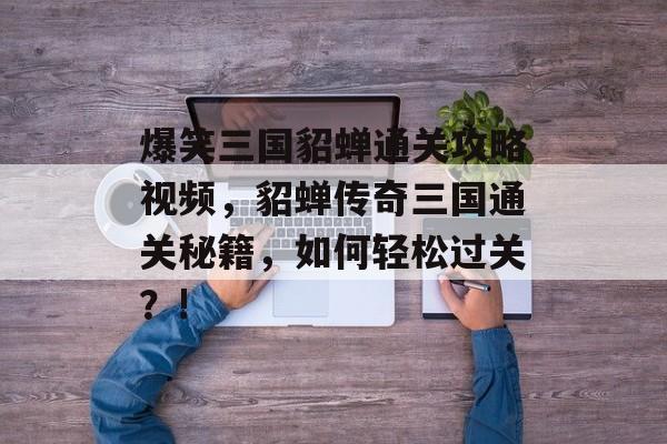 爆笑三国貂蝉通关攻略视频，貂蝉传奇三国通关秘籍，如何轻松过关？!