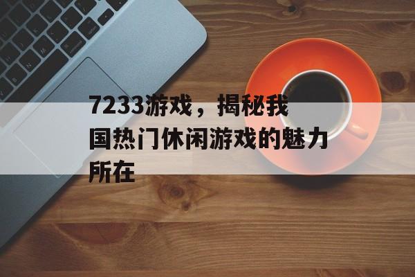 7233游戏,揭秘我国热门休闲游戏的魅力所在 7233游戏,揭秘我国热门休闲游戏的魅力所在