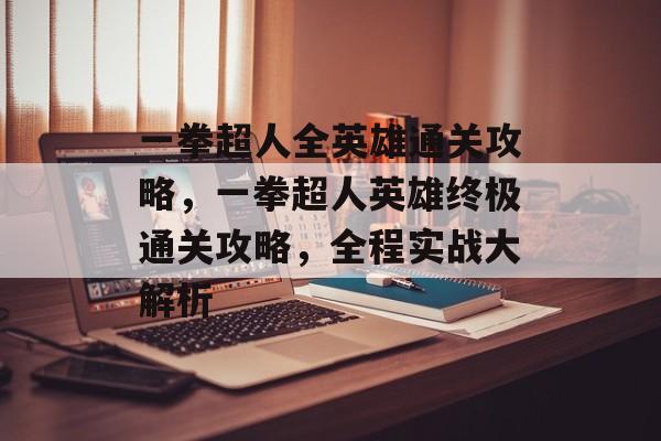 一拳超人全英雄通关攻略,一拳超人英雄终极通关攻略,全程实战大解析 一拳超人全英雄通关攻略,一拳超人英雄终极通关攻略,全程实战大解析