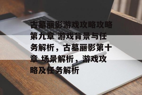 古墓丽影游戏攻略攻略第九章 游戏背景与任务解析,古墓丽影第十章 场景解析,游戏攻略及任务解析 古墓丽影游戏攻略攻略第九章 游戏背景与任务解析,古墓丽影第十章 场景解析,游戏攻略及任务解析