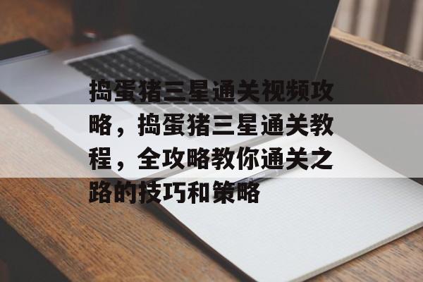 捣蛋猪三星通关视频攻略,捣蛋猪三星通关教程,全攻略教你通关之路的技巧和策略 捣蛋猪三星通关视频攻略,捣蛋猪三星通关教程,全攻略教你通关之路的技巧和策略