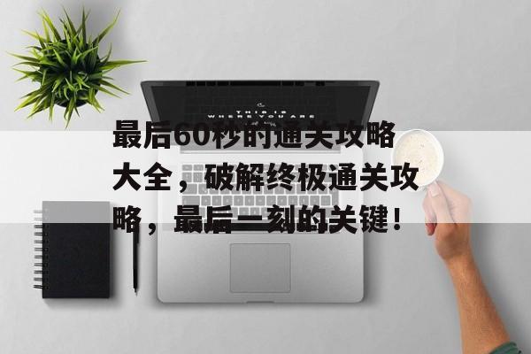 最后60秒的通关攻略大全，破解终极通关攻略，最后一刻的关键！