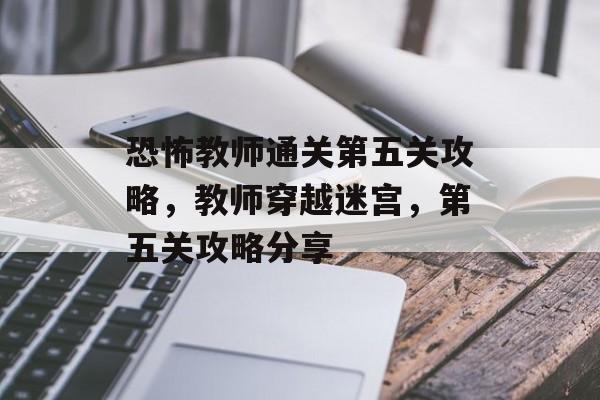 恐怖教师通关第五关攻略，教师穿越迷宫，第五关攻略分享