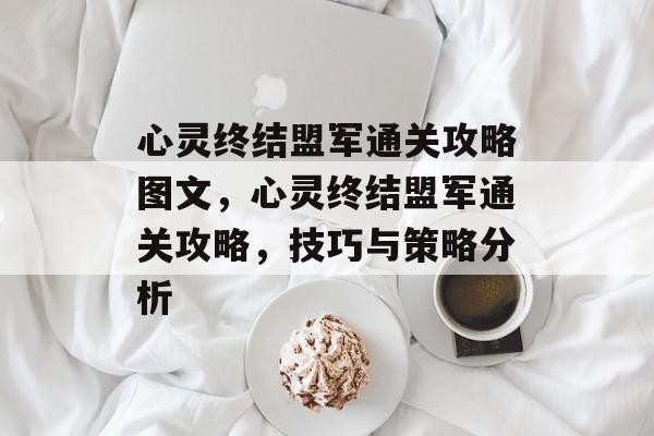 心灵终结盟军通关攻略图文,心灵终结盟军通关攻略,技巧与策略分析 心灵终结盟军通关攻略图文,心灵终结盟军通关攻略,技巧与策略分析