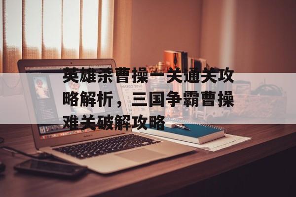 英雄杀曹操一关通关攻略解析,三国争霸曹操难关破解攻略 英雄杀曹操一关通关攻略解析,三国争霸曹操难关破解攻略
