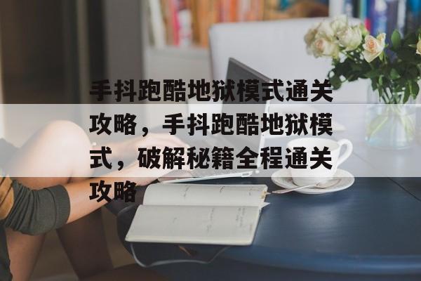 手抖跑酷地狱模式通关攻略,手抖跑酷地狱模式,破解秘籍全程通关攻略 手抖跑酷地狱模式通关攻略,手抖跑酷地狱模式,破解秘籍全程通关攻略