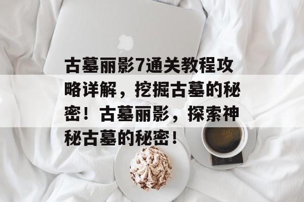 古墓丽影7通关教程攻略详解,挖掘古墓的秘密!古墓丽影,探索神秘古墓的秘密! 古墓丽影7通关教程攻略详解,挖掘古墓的秘密!古墓丽影,探索神秘古墓的秘密!