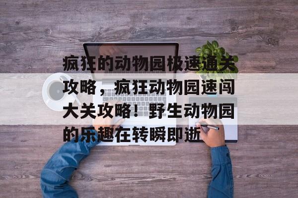 疯狂的动物园极速通关攻略，疯狂动物园速闯大关攻略！野生动物园的乐趣在转瞬即逝