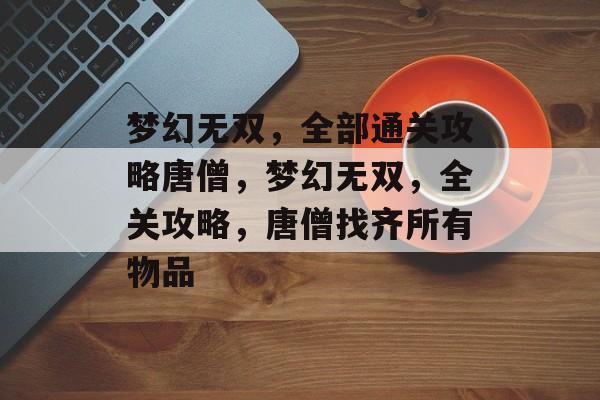 梦幻无双,全部通关攻略唐僧,梦幻无双,全关攻略,唐僧找齐所有物品 梦幻无双,全部通关攻略唐僧,梦幻无双,全关攻略,唐僧找齐所有物品