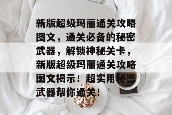 新版超级玛丽通关攻略图文,通关必备的秘密武器,解锁神秘关卡,新版超级玛丽通关攻略图文揭示!超实用秘密武器帮你通关! 新版超级玛丽通关攻略图文,通关必备的秘密武器,解锁神秘关卡,新版超级玛丽通关攻略图文揭示!超实用秘密武器帮你通关!