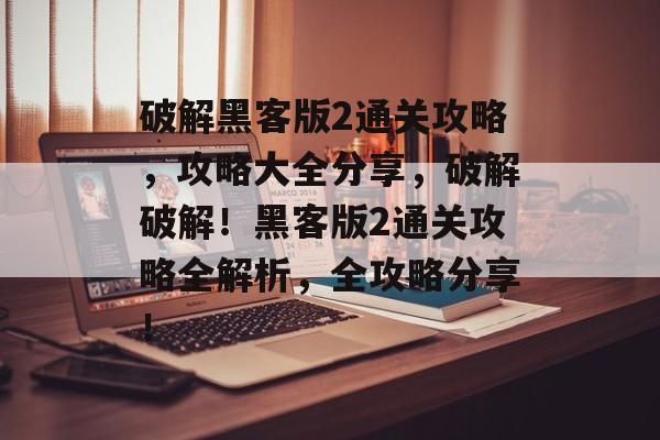 破解黑客版2通关攻略,攻略大全分享,破解破解!黑客版2通关攻略全解析,全攻略分享! 破解黑客版2通关攻略,攻略大全分享,破解破解!黑客版2通关攻略全解析,全攻略分享!