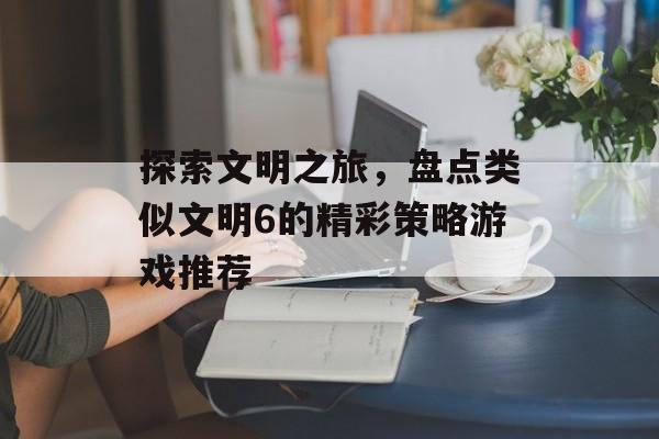 探索文明之旅，盘点类似文明6的精彩策略游戏推荐