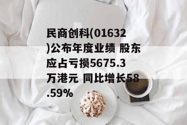 民商创科(01632)公布年度业绩 股东应占亏损5675.3万港元 同比增长58.59% 民商创科(01632)公布年度业绩 股东应占亏损5675.3万港元 同比增长58.59%