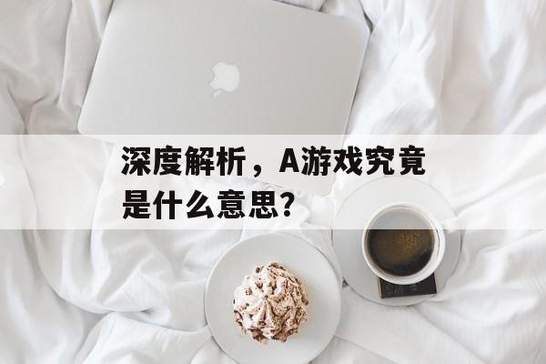 深度解析,A游戏究竟是什么意思? 深度解析,A游戏究竟是什么意思?