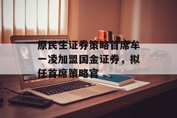 原民生证券策略首席牟一凌加盟国金证券,拟任首席策略官 原民生证券策略首席牟一凌加盟国金证券,拟任首席策略官
