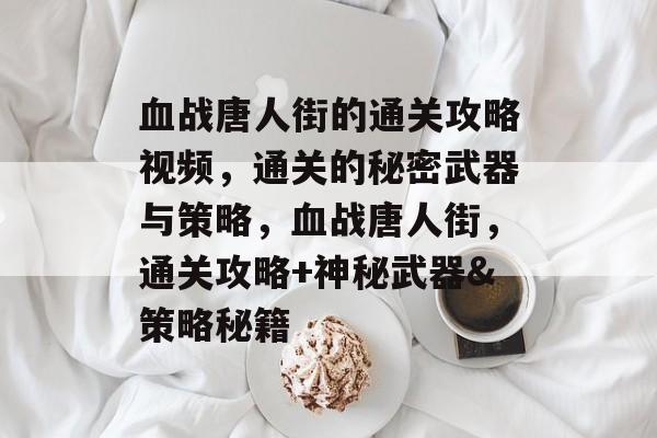 血战唐人街的通关攻略视频，通关的秘密武器与策略，血战唐人街，通关攻略+神秘武器&策略秘籍