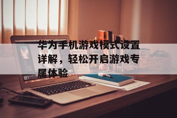 华为手机游戏模式设置详解，轻松开启游戏专属体验