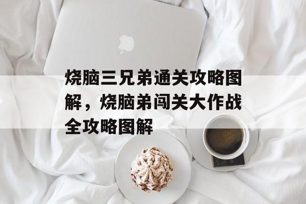 烧脑三兄弟通关攻略图解,烧脑弟闯关大作战全攻略图解 烧脑三兄弟通关攻略图解,烧脑弟闯关大作战全攻略图解