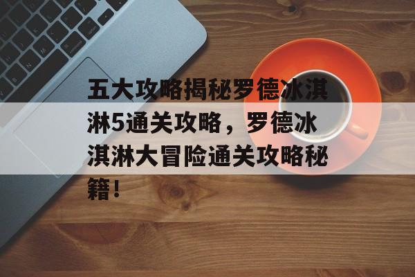 五大攻略揭秘罗德冰淇淋5通关攻略，罗德冰淇淋大冒险通关攻略秘籍！