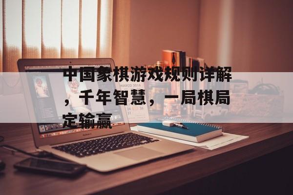 中国象棋游戏规则详解，千年智慧，一局棋局定输赢