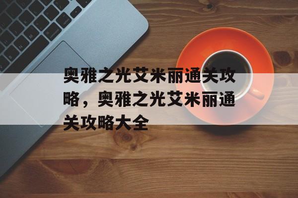奥雅之光艾米丽通关攻略,奥雅之光艾米丽通关攻略大全 奥雅之光艾米丽通关攻略,奥雅之光艾米丽通关攻略大全
