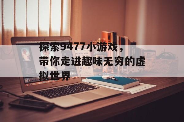 探索9477小游戏,带你走进趣味无穷的虚拟世界 探索9477小游戏,带你走进趣味无穷的虚拟世界