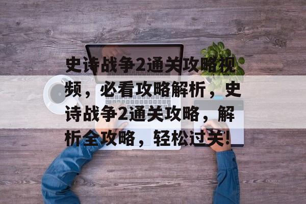 史诗战争2通关攻略视频,必看攻略解析,史诗战争2通关攻略,解析全攻略,轻松过关! 史诗战争2通关攻略视频,必看攻略解析,史诗战争2通关攻略,解析全攻略,轻松过关!