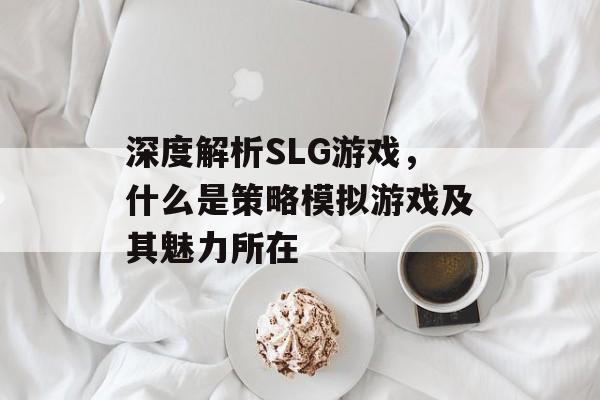 深度解析SLG游戏，什么是策略模拟游戏及其魅力所在