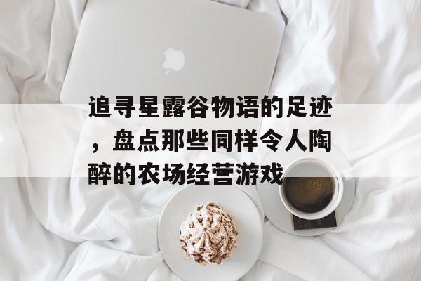 追寻星露谷物语的足迹，盘点那些同样令人陶醉的农场经营游戏
