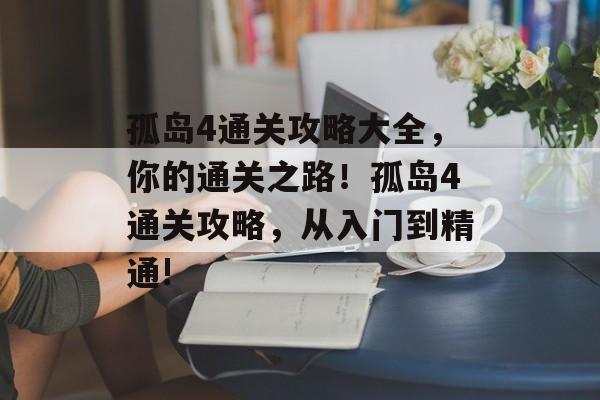 孤岛4通关攻略大全，你的通关之路！孤岛4通关攻略，从入门到精通!
