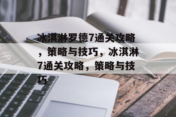 冰淇淋罗德7通关攻略，策略与技巧，冰淇淋7通关攻略，策略与技巧