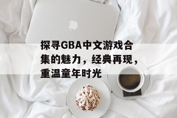 探寻GBA中文游戏合集的魅力，经典再现，重温童年时光