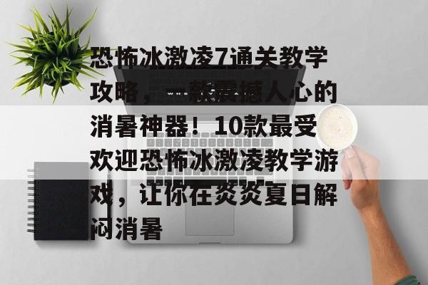 恐怖冰激凌7通关教学攻略,一款震撼人心的消暑神器!10款最受欢迎恐怖冰激凌教学游戏,让你在炎炎夏日解闷消暑 恐怖冰激凌7通关教学攻略,一款震撼人心的消暑神器!10款最受欢迎恐怖冰激凌教学游戏,让你在炎炎夏日解闷消暑