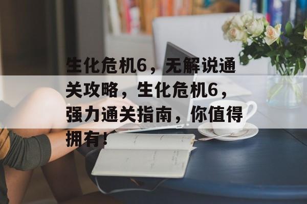 生化危机6，无解说通关攻略，生化危机6，强力通关指南，你值得拥有！