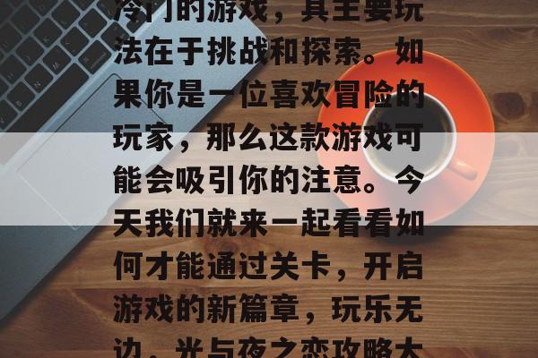 光与夜之恋是一款相对冷门的游戏，其主要玩法在于挑战和探索。如果你是一位喜欢冒险的玩家，那么这款游戏可能会吸引你的注意。今天我们就来一起看看如何才能通过关卡，开启游戏的新篇章，玩乐无边，光与夜之恋攻略大公开