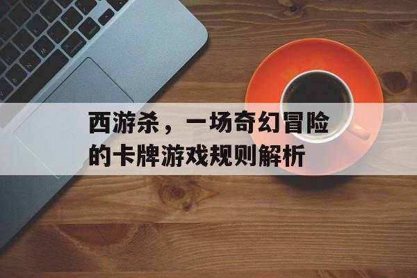 西游杀,一场奇幻冒险的卡牌游戏规则解析 西游杀,一场奇幻冒险的卡牌游戏规则解析