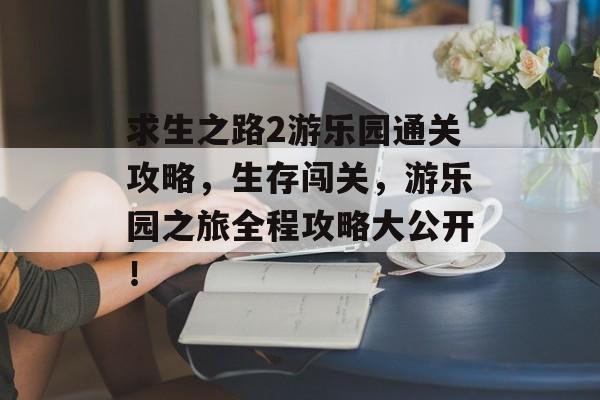 求生之路2游乐园通关攻略,生存闯关,游乐园之旅全程攻略大公开! 求生之路2游乐园通关攻略,生存闯关,游乐园之旅全程攻略大公开!